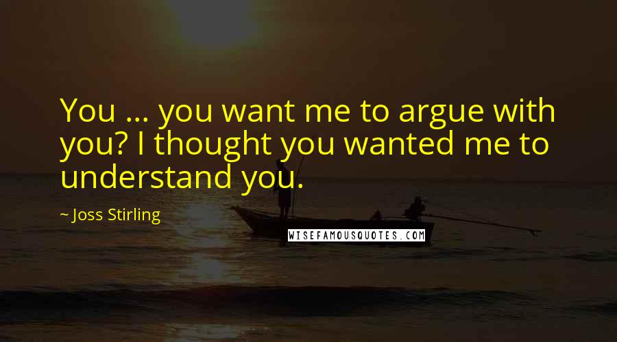 Joss Stirling Quotes: You ... you want me to argue with you? I thought you wanted me to understand you.