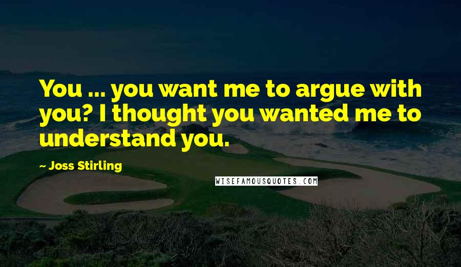 Joss Stirling Quotes: You ... you want me to argue with you? I thought you wanted me to understand you.