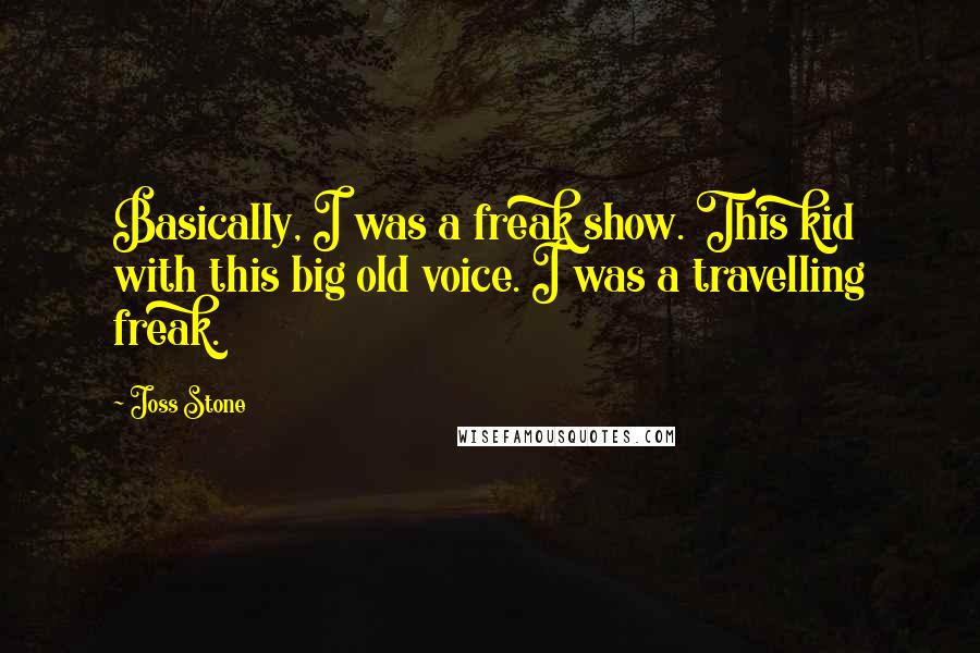 Joss Stone Quotes: Basically, I was a freak show. This kid with this big old voice. I was a travelling freak.