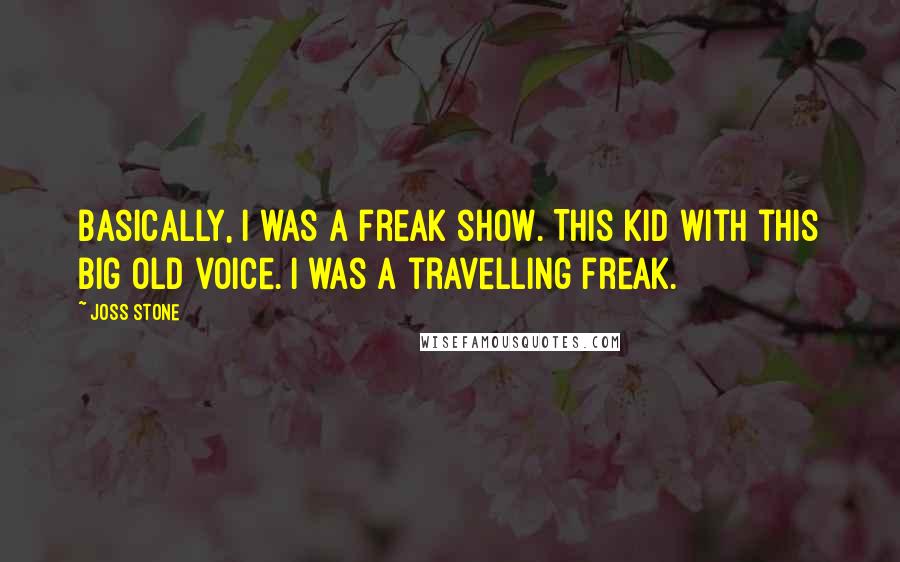 Joss Stone Quotes: Basically, I was a freak show. This kid with this big old voice. I was a travelling freak.