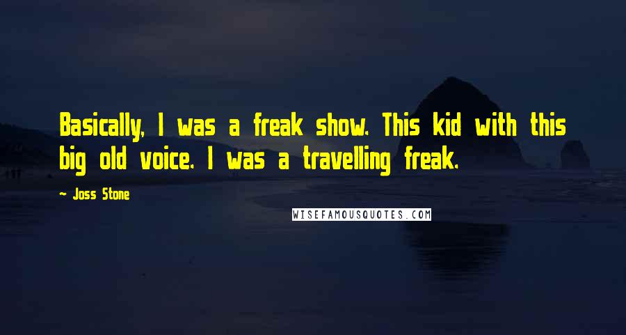 Joss Stone Quotes: Basically, I was a freak show. This kid with this big old voice. I was a travelling freak.