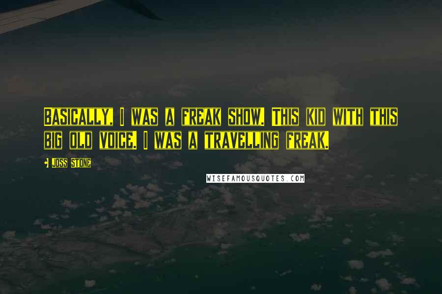 Joss Stone Quotes: Basically, I was a freak show. This kid with this big old voice. I was a travelling freak.