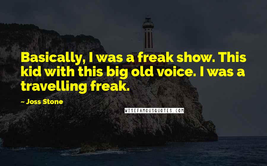 Joss Stone Quotes: Basically, I was a freak show. This kid with this big old voice. I was a travelling freak.