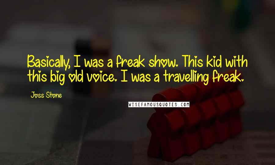 Joss Stone Quotes: Basically, I was a freak show. This kid with this big old voice. I was a travelling freak.