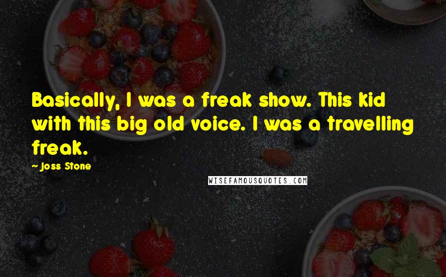 Joss Stone Quotes: Basically, I was a freak show. This kid with this big old voice. I was a travelling freak.