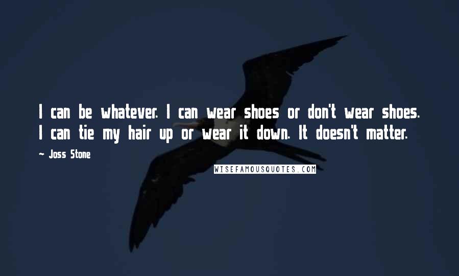 Joss Stone Quotes: I can be whatever. I can wear shoes or don't wear shoes. I can tie my hair up or wear it down. It doesn't matter.