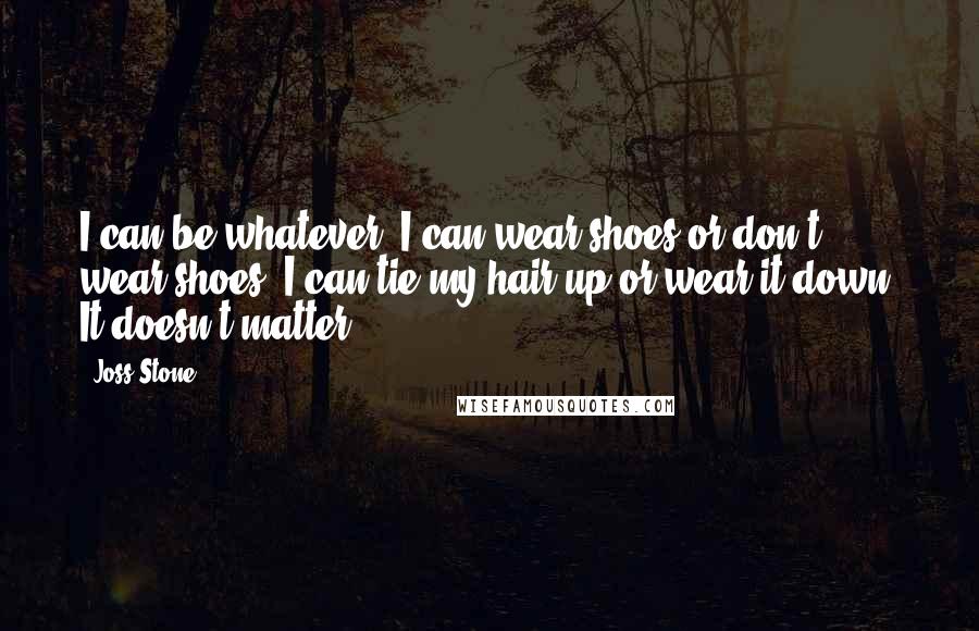 Joss Stone Quotes: I can be whatever. I can wear shoes or don't wear shoes. I can tie my hair up or wear it down. It doesn't matter.