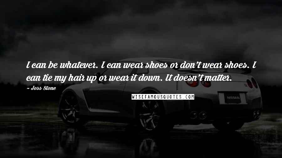 Joss Stone Quotes: I can be whatever. I can wear shoes or don't wear shoes. I can tie my hair up or wear it down. It doesn't matter.