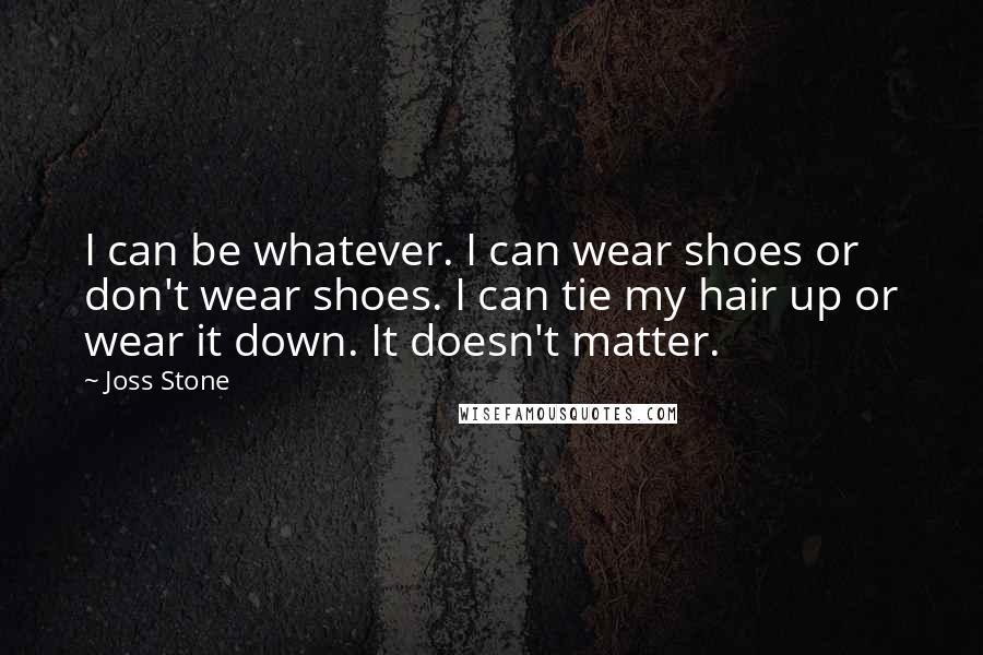 Joss Stone Quotes: I can be whatever. I can wear shoes or don't wear shoes. I can tie my hair up or wear it down. It doesn't matter.
