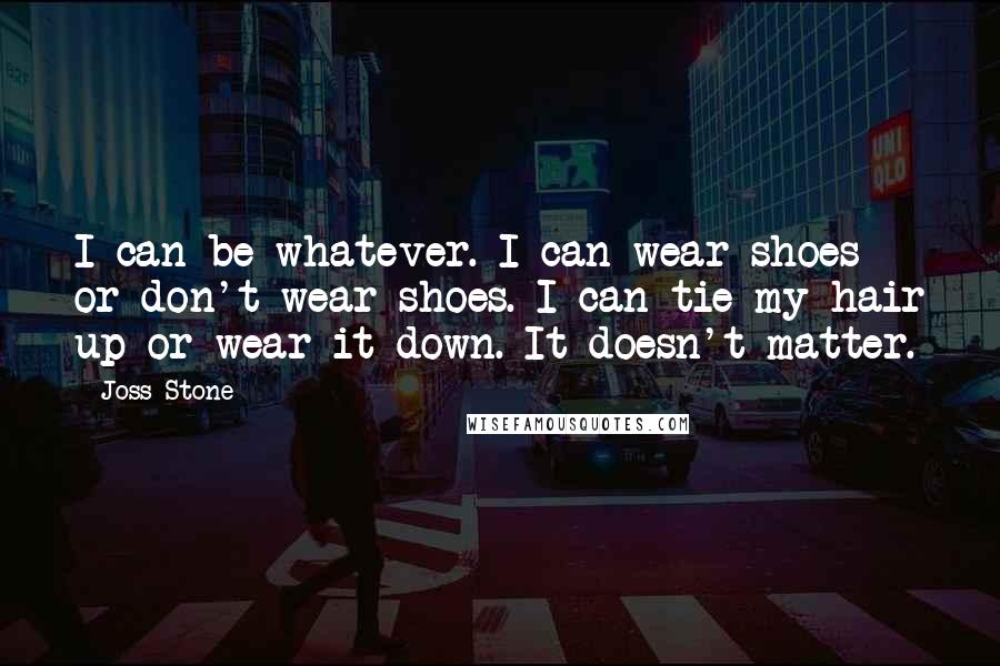 Joss Stone Quotes: I can be whatever. I can wear shoes or don't wear shoes. I can tie my hair up or wear it down. It doesn't matter.