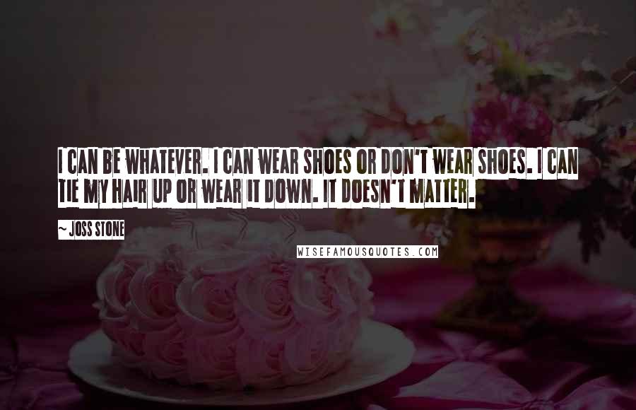 Joss Stone Quotes: I can be whatever. I can wear shoes or don't wear shoes. I can tie my hair up or wear it down. It doesn't matter.