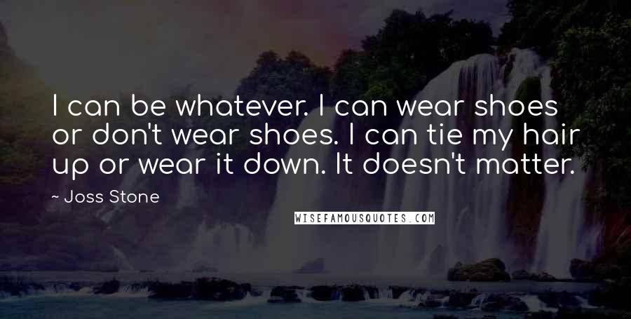 Joss Stone Quotes: I can be whatever. I can wear shoes or don't wear shoes. I can tie my hair up or wear it down. It doesn't matter.