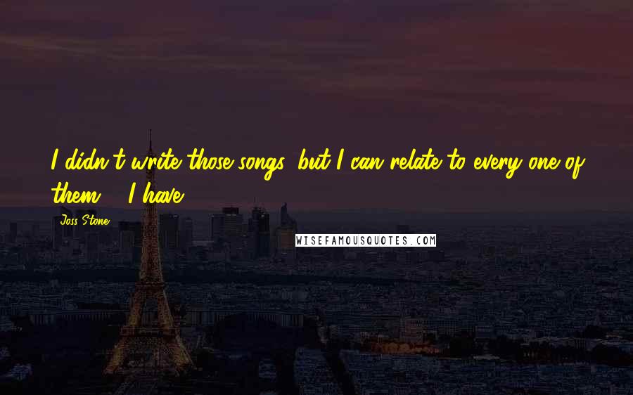 Joss Stone Quotes: I didn't write those songs, but I can relate to every one of them ... I have.