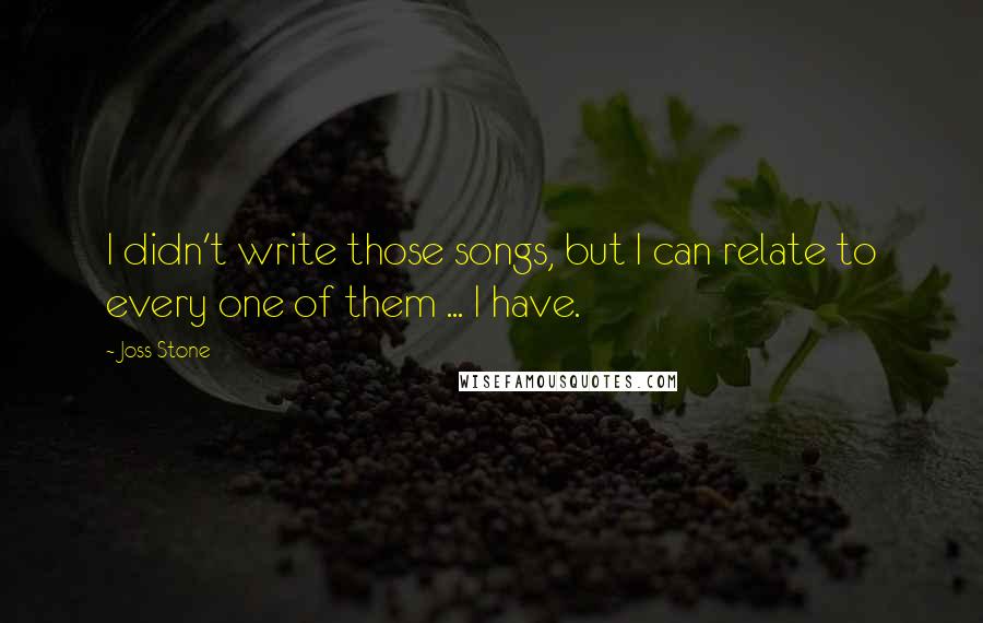 Joss Stone Quotes: I didn't write those songs, but I can relate to every one of them ... I have.