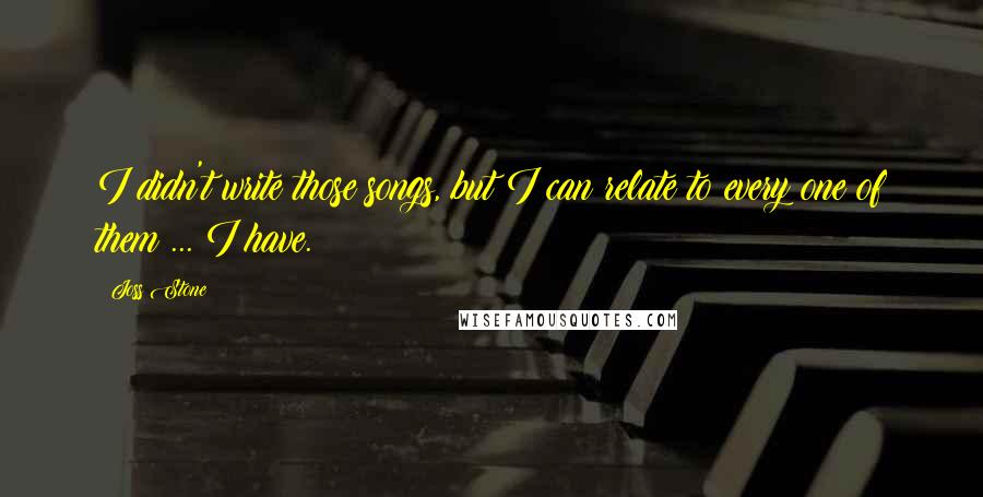 Joss Stone Quotes: I didn't write those songs, but I can relate to every one of them ... I have.