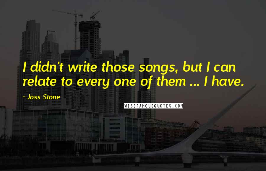 Joss Stone Quotes: I didn't write those songs, but I can relate to every one of them ... I have.