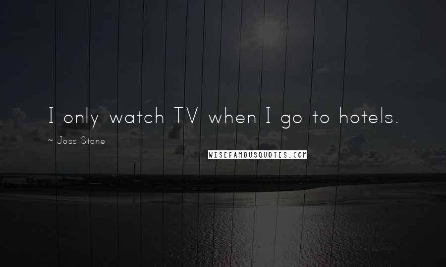 Joss Stone Quotes: I only watch TV when I go to hotels.