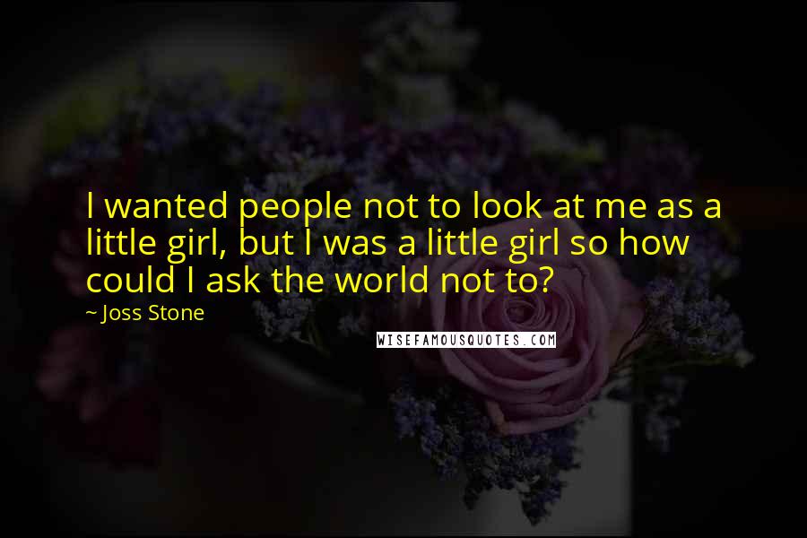Joss Stone Quotes: I wanted people not to look at me as a little girl, but I was a little girl so how could I ask the world not to?