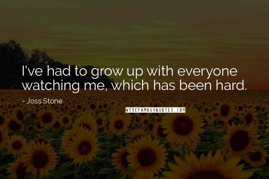 Joss Stone Quotes: I've had to grow up with everyone watching me, which has been hard.