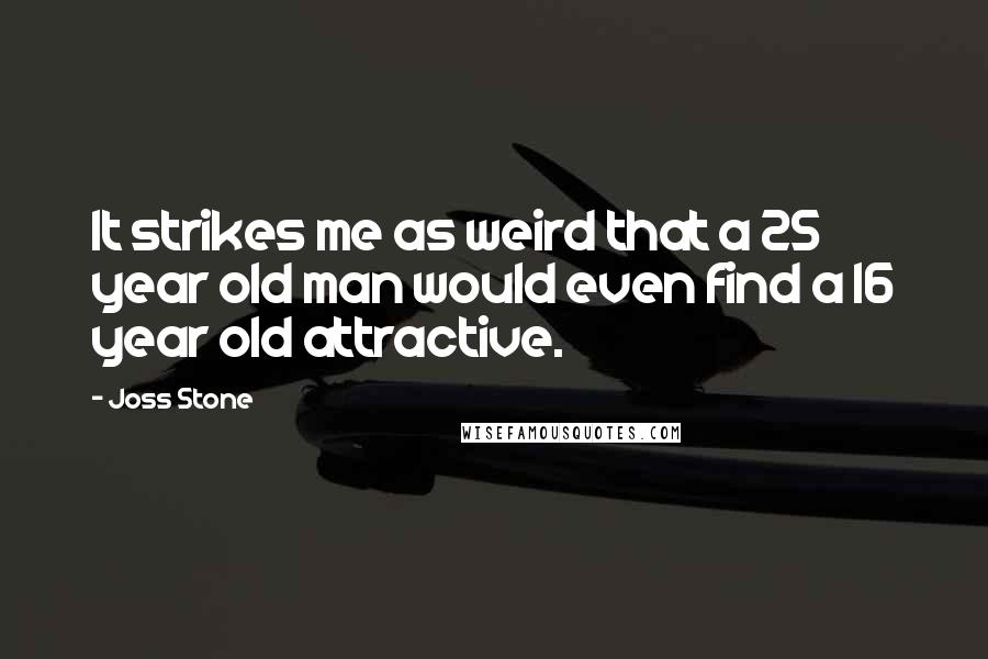 Joss Stone Quotes: It strikes me as weird that a 25 year old man would even find a 16 year old attractive.