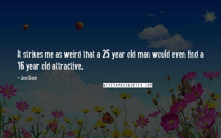 Joss Stone Quotes: It strikes me as weird that a 25 year old man would even find a 16 year old attractive.