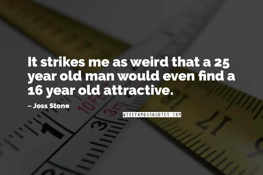 Joss Stone Quotes: It strikes me as weird that a 25 year old man would even find a 16 year old attractive.