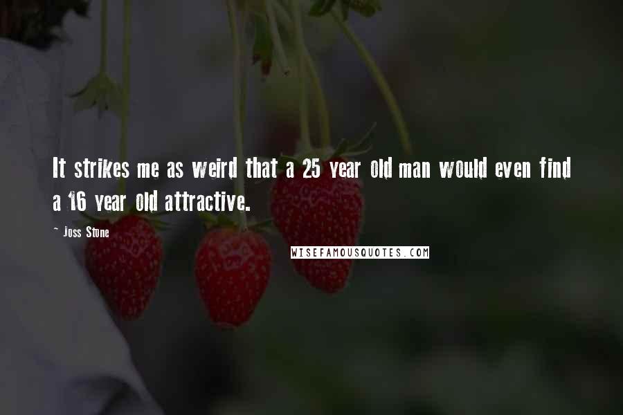 Joss Stone Quotes: It strikes me as weird that a 25 year old man would even find a 16 year old attractive.