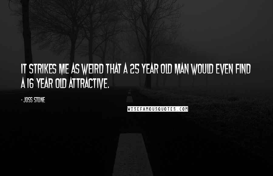 Joss Stone Quotes: It strikes me as weird that a 25 year old man would even find a 16 year old attractive.