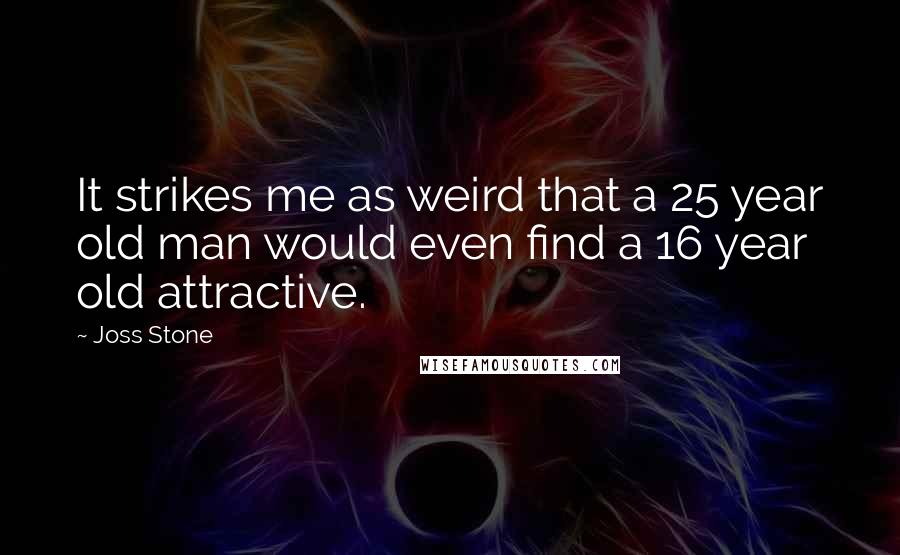 Joss Stone Quotes: It strikes me as weird that a 25 year old man would even find a 16 year old attractive.