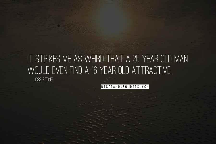 Joss Stone Quotes: It strikes me as weird that a 25 year old man would even find a 16 year old attractive.