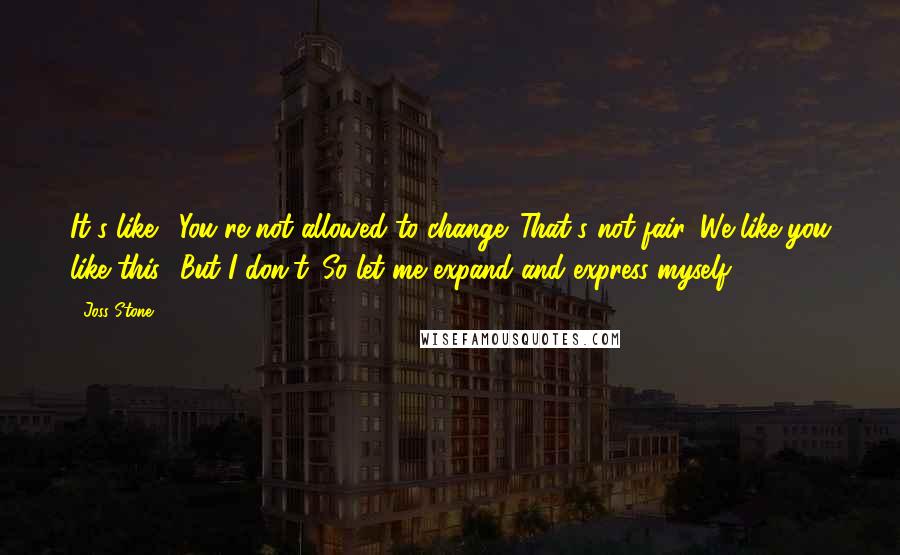Joss Stone Quotes: It's like, 'You're not allowed to change. That's not fair. We like you like this.' But I don't. So let me expand and express myself.