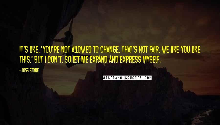Joss Stone Quotes: It's like, 'You're not allowed to change. That's not fair. We like you like this.' But I don't. So let me expand and express myself.