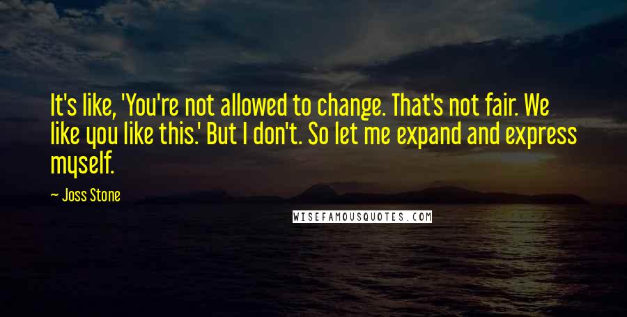 Joss Stone Quotes: It's like, 'You're not allowed to change. That's not fair. We like you like this.' But I don't. So let me expand and express myself.