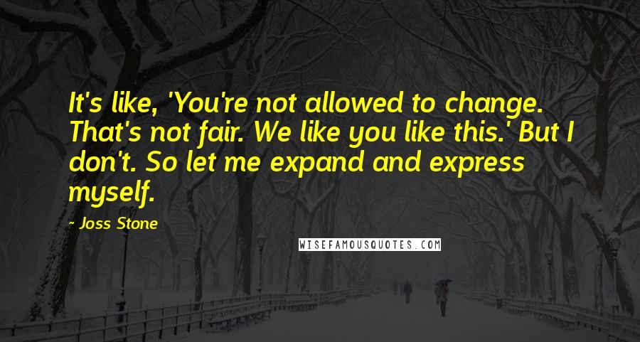 Joss Stone Quotes: It's like, 'You're not allowed to change. That's not fair. We like you like this.' But I don't. So let me expand and express myself.