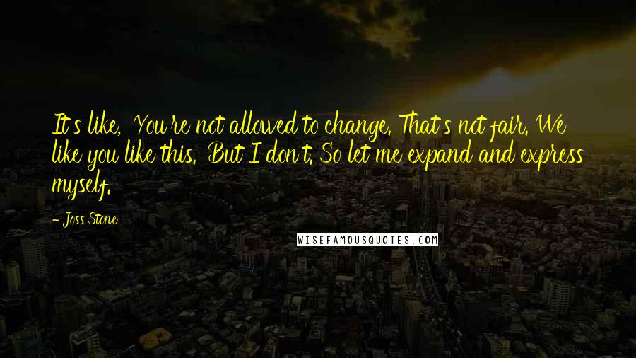 Joss Stone Quotes: It's like, 'You're not allowed to change. That's not fair. We like you like this.' But I don't. So let me expand and express myself.