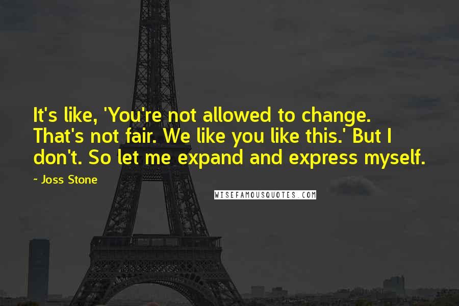 Joss Stone Quotes: It's like, 'You're not allowed to change. That's not fair. We like you like this.' But I don't. So let me expand and express myself.