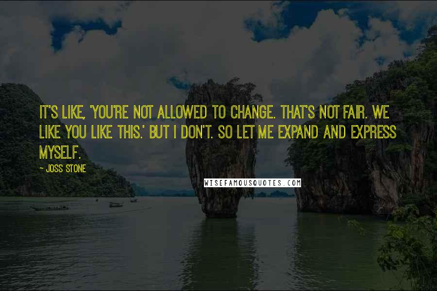 Joss Stone Quotes: It's like, 'You're not allowed to change. That's not fair. We like you like this.' But I don't. So let me expand and express myself.