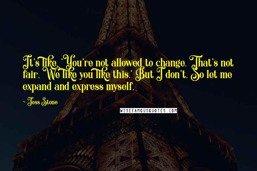 Joss Stone Quotes: It's like, 'You're not allowed to change. That's not fair. We like you like this.' But I don't. So let me expand and express myself.