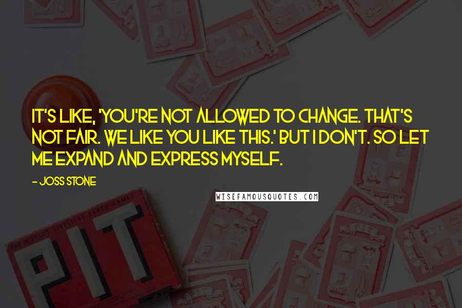 Joss Stone Quotes: It's like, 'You're not allowed to change. That's not fair. We like you like this.' But I don't. So let me expand and express myself.