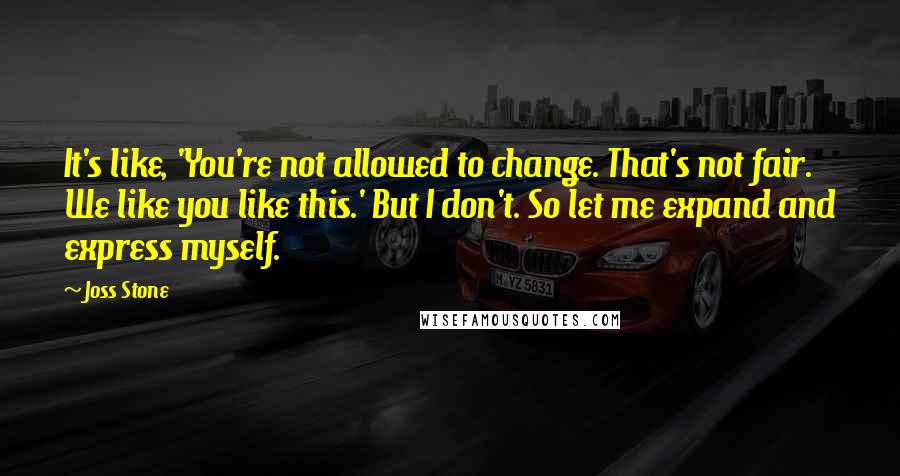 Joss Stone Quotes: It's like, 'You're not allowed to change. That's not fair. We like you like this.' But I don't. So let me expand and express myself.
