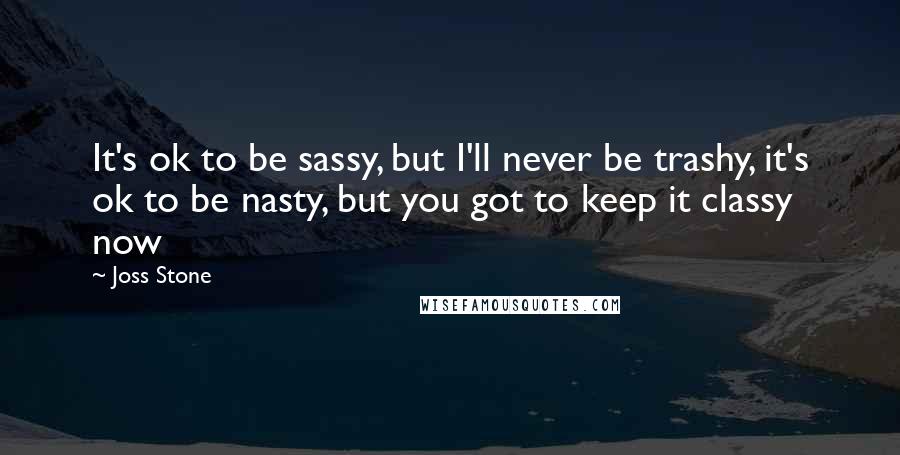 Joss Stone Quotes: It's ok to be sassy, but I'll never be trashy, it's ok to be nasty, but you got to keep it classy now