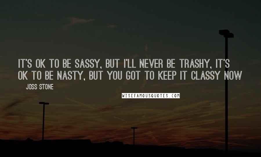 Joss Stone Quotes: It's ok to be sassy, but I'll never be trashy, it's ok to be nasty, but you got to keep it classy now