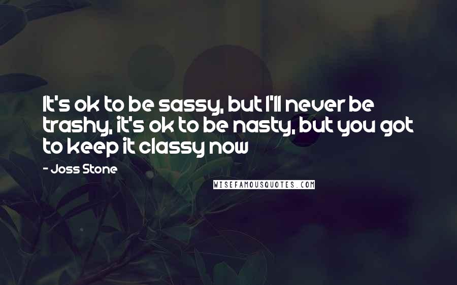 Joss Stone Quotes: It's ok to be sassy, but I'll never be trashy, it's ok to be nasty, but you got to keep it classy now