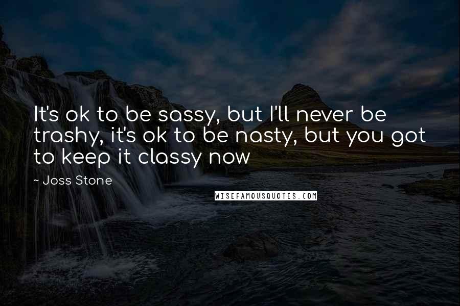 Joss Stone Quotes: It's ok to be sassy, but I'll never be trashy, it's ok to be nasty, but you got to keep it classy now