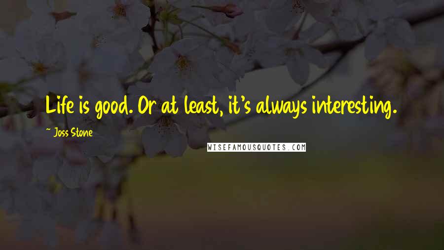 Joss Stone Quotes: Life is good. Or at least, it's always interesting.