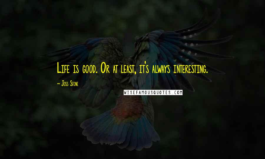Joss Stone Quotes: Life is good. Or at least, it's always interesting.
