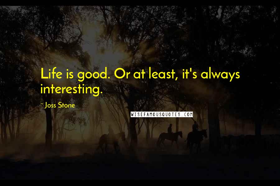 Joss Stone Quotes: Life is good. Or at least, it's always interesting.