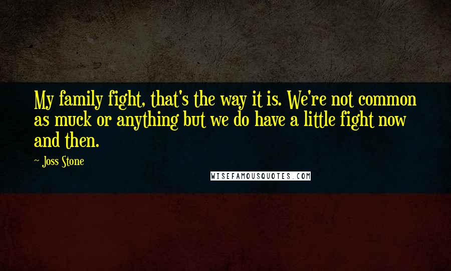 Joss Stone Quotes: My family fight, that's the way it is. We're not common as muck or anything but we do have a little fight now and then.