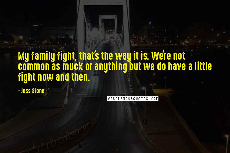 Joss Stone Quotes: My family fight, that's the way it is. We're not common as muck or anything but we do have a little fight now and then.