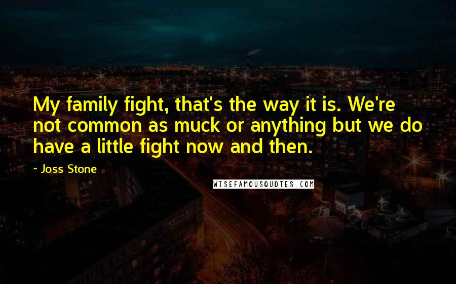 Joss Stone Quotes: My family fight, that's the way it is. We're not common as muck or anything but we do have a little fight now and then.